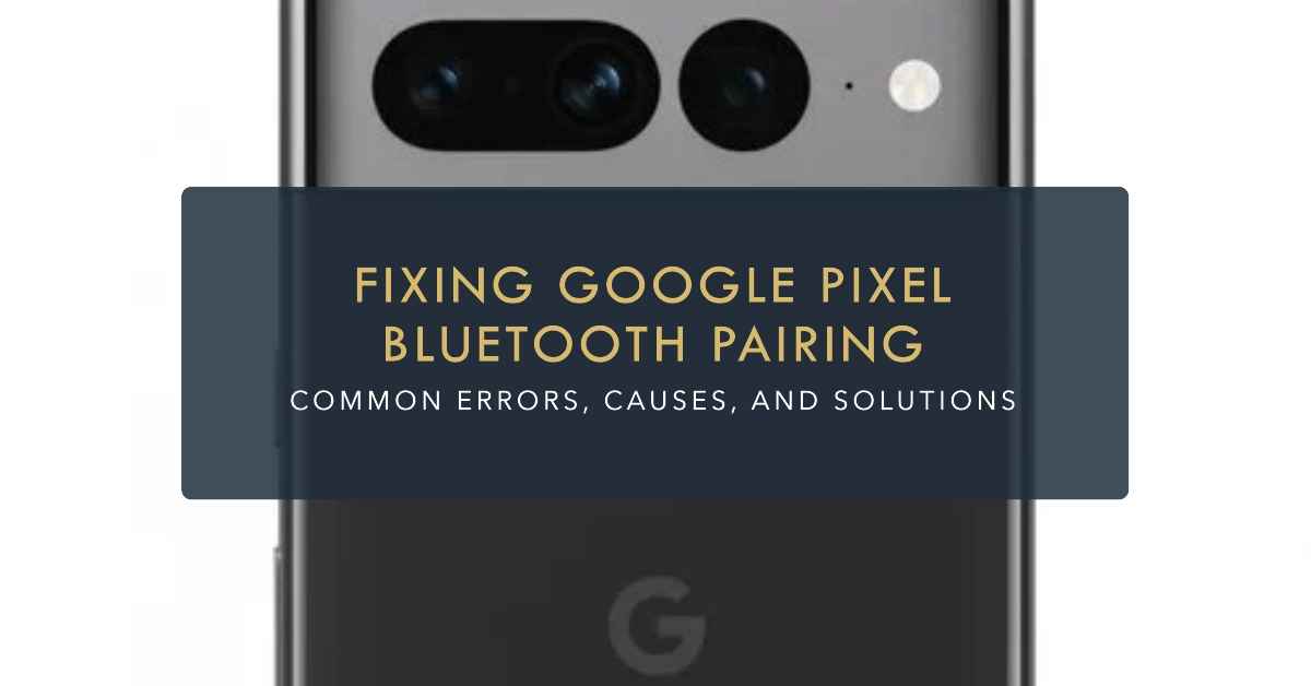 Google Pixel Bluetooth Pairing Problems: Common Errors, Causes, and Solutions